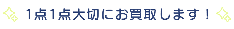 1点1点大切にお買取りいたします！