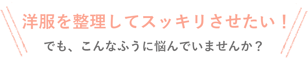 洋服を整理してすっきりさせたい！でも、こんな風に悩んでいませんか？